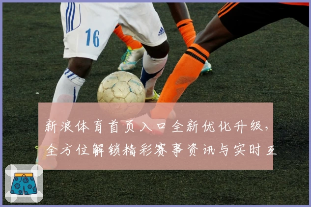 新浪体育首页入口全新优化升级,全方位解锁精彩赛事资讯与实时互动体验
