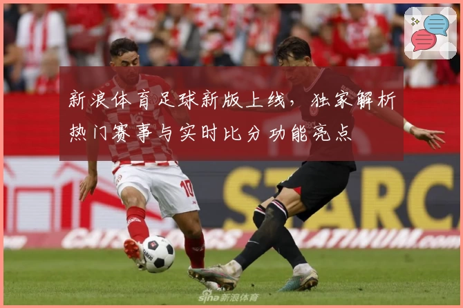 新浪体育足球新版上线，独家解析热门赛事与实时比分功能亮点