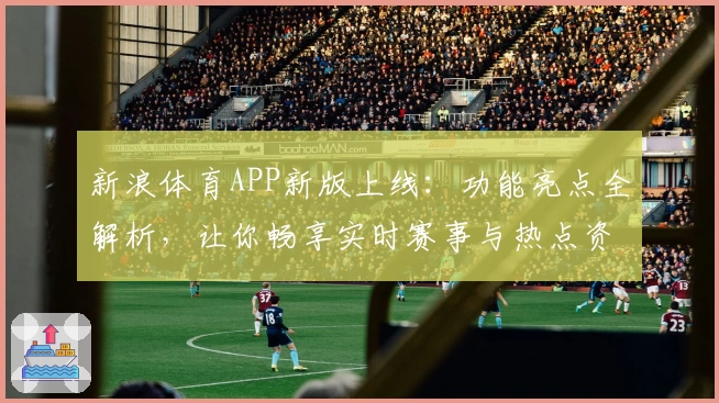 新浪体育APP新版上线：功能亮点全解析，让你畅享实时赛事与热点资讯