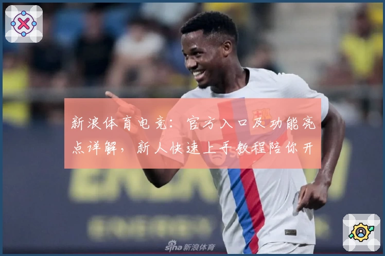 新浪体育电竞：官方入口及功能亮点详解，新人快速上手教程陪你开启热血竞技之旅