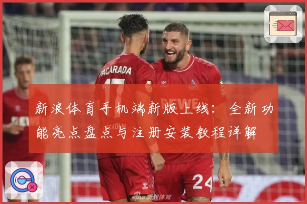 新浪体育手机端新版上线：全新功能亮点盘点与注册安装教程详解