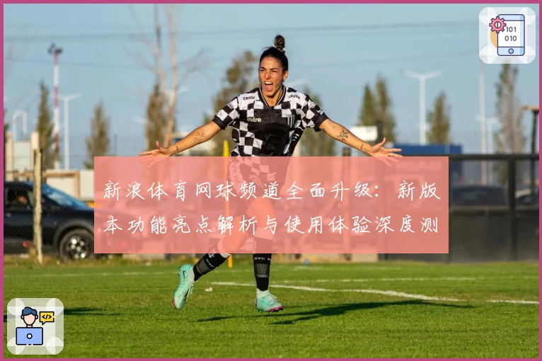 新浪体育网球频道全面升级：新版本功能亮点解析与使用体验深度测评